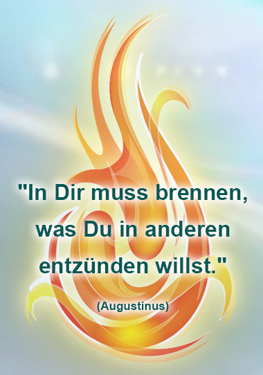 In Dir muss brennen, was Du in anderen entzünden willst. (Augustinus)